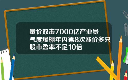 量价双击7000亿产业景气度爆棚年内第8次涨价多只股市盈率不足10倍