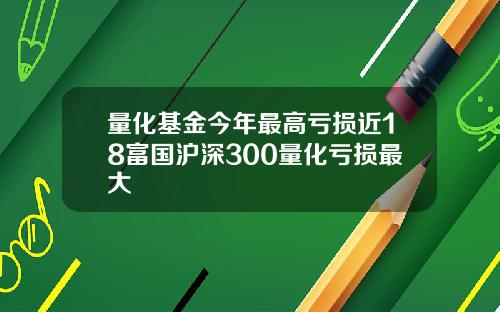 量化基金今年最高亏损近18富国沪深300量化亏损最大