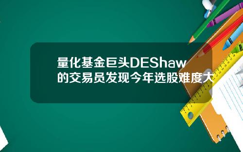 量化基金巨头DEShaw的交易员发现今年选股难度大