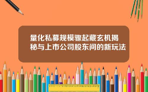 量化私募规模骤起藏玄机揭秘与上市公司股东间的新玩法