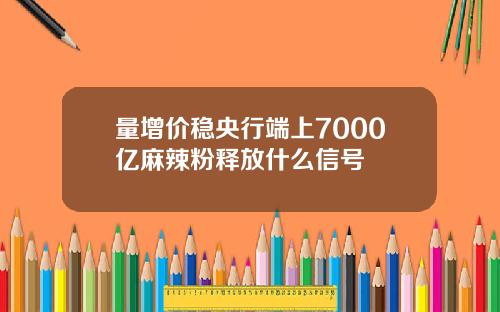 量增价稳央行端上7000亿麻辣粉释放什么信号