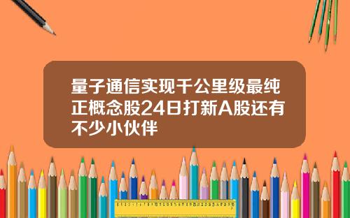 量子通信实现千公里级最纯正概念股24日打新A股还有不少小伙伴