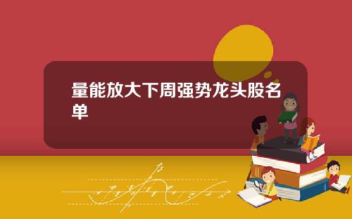 量能放大下周强势龙头股名单