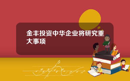 金丰投资中华企业将研究重大事项