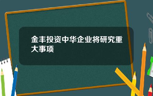 金丰投资中华企业将研究重大事项