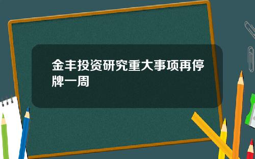 金丰投资研究重大事项再停牌一周