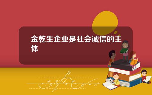 金乾生企业是社会诚信的主体