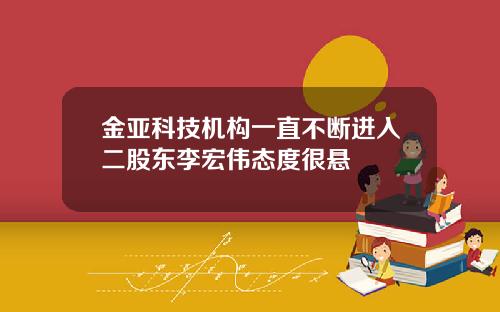 金亚科技机构一直不断进入二股东李宏伟态度很悬