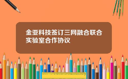 金亚科技签订三网融合联合实验室合作协议