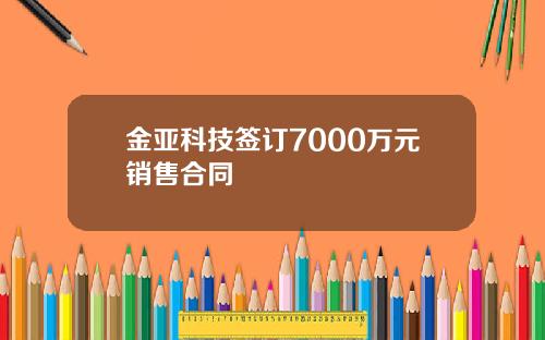 金亚科技签订7000万元销售合同
