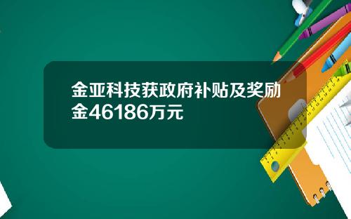 金亚科技获政府补贴及奖励金46186万元