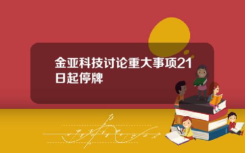 金亚科技讨论重大事项21日起停牌