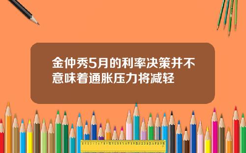 金仲秀5月的利率决策并不意味着通胀压力将减轻