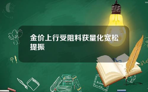 金价上行受阻料获量化宽松提振