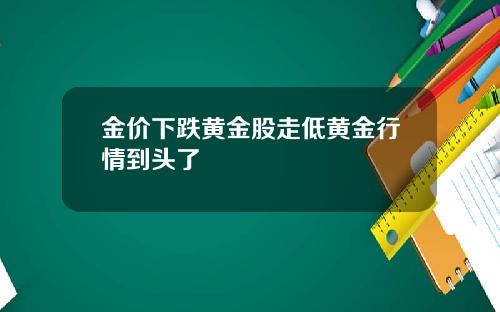 金价下跌黄金股走低黄金行情到头了