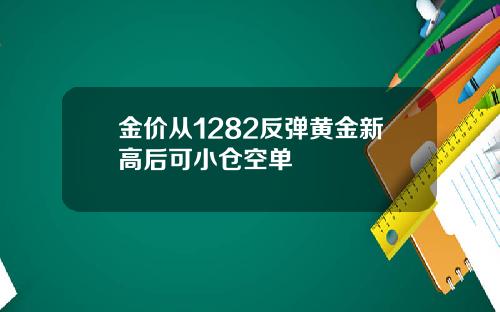 金价从1282反弹黄金新高后可小仓空单