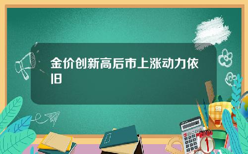 金价创新高后市上涨动力依旧