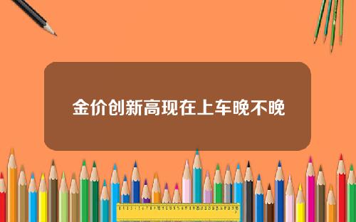 金价创新高现在上车晚不晚