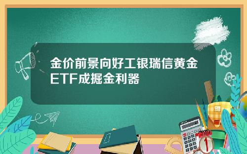 金价前景向好工银瑞信黄金ETF成掘金利器