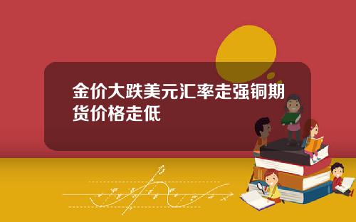 金价大跌美元汇率走强铜期货价格走低