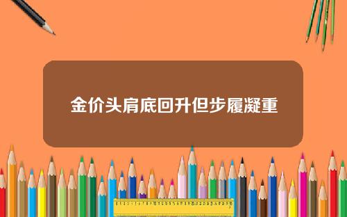 金价头肩底回升但步履凝重