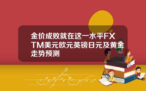 金价成败就在这一水平FXTM美元欧元英镑日元及黄金走势预测
