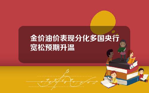 金价油价表现分化多国央行宽松预期升温