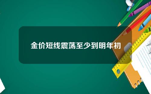 金价短线震荡至少到明年初