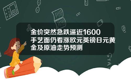 金价突然急跌逼近1600手艺面仍看涨欧元英镑日元黄金及原油走势预测