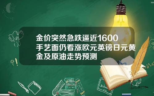 金价突然急跌逼近1600手艺面仍看涨欧元英镑日元黄金及原油走势预测