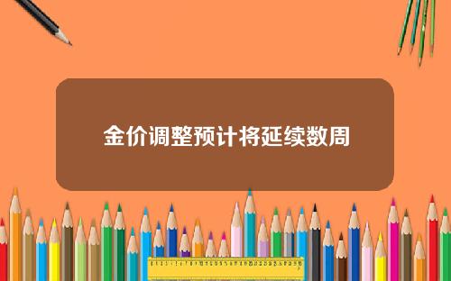 金价调整预计将延续数周