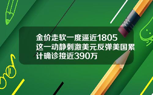 金价走软一度逼近1805这一动静刺激美元反弹美国累计确诊接近390万