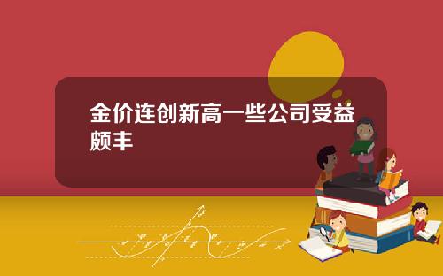 金价连创新高一些公司受益颇丰