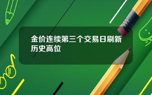金价连续第三个交易日刷新历史高位