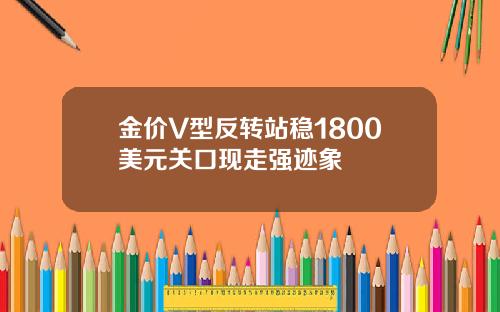金价V型反转站稳1800美元关口现走强迹象
