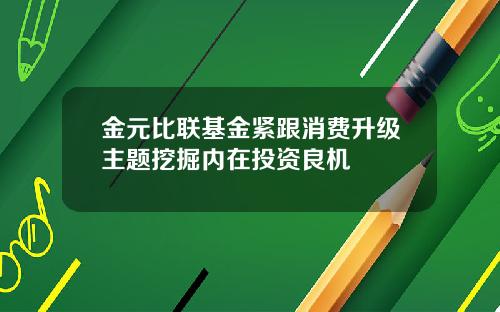 金元比联基金紧跟消费升级主题挖掘内在投资良机