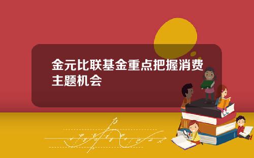 金元比联基金重点把握消费主题机会
