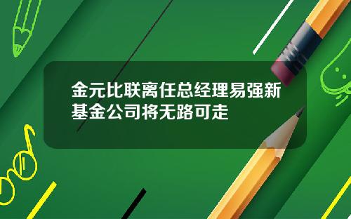金元比联离任总经理易强新基金公司将无路可走