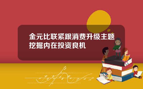 金元比联紧跟消费升级主题挖掘内在投资良机