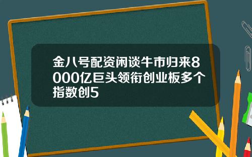 金八号配资闲谈牛市归来8000亿巨头领衔创业板多个指数创5