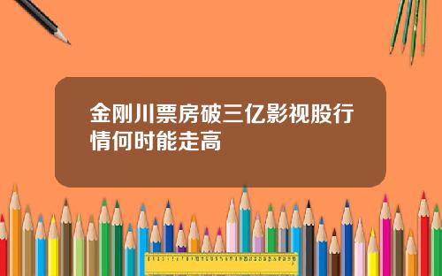 金刚川票房破三亿影视股行情何时能走高