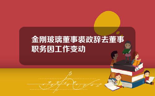 金刚玻璃董事裘政辞去董事职务因工作变动