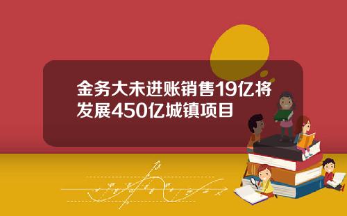 金务大未进账销售19亿将发展450亿城镇项目