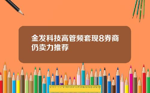 金发科技高管频套现8券商仍卖力推荐