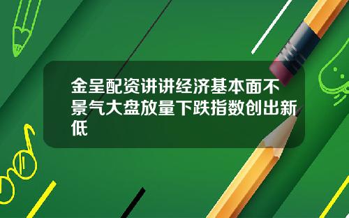 金呈配资讲讲经济基本面不景气大盘放量下跌指数创出新低