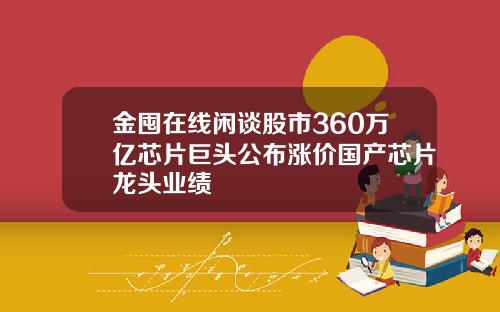 金囤在线闲谈股市360万亿芯片巨头公布涨价国产芯片龙头业绩