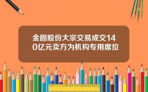 金固股份大宗交易成交140亿元卖方为机构专用席位