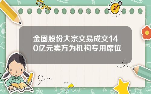 金固股份大宗交易成交140亿元卖方为机构专用席位