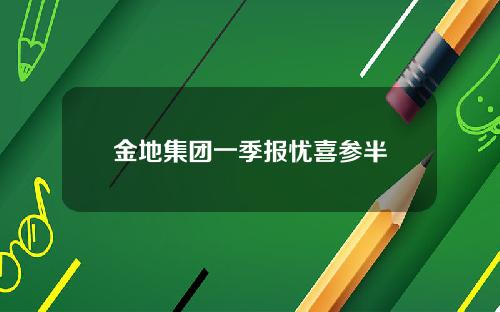 金地集团一季报忧喜参半