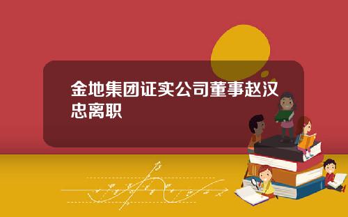 金地集团证实公司董事赵汉忠离职
